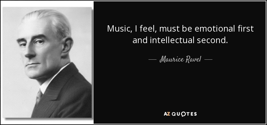Music, I feel, must be emotional first and intellectual second. - Maurice Ravel