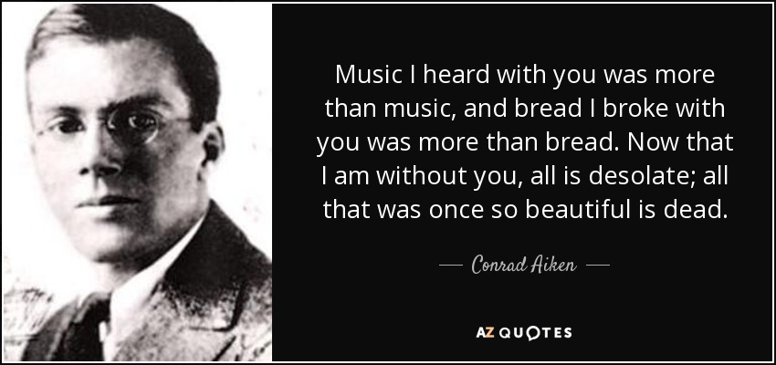 Music I heard with you was more than music, and bread I broke with you was more than bread. Now that I am without you, all is desolate; all that was once so beautiful is dead. - Conrad Aiken