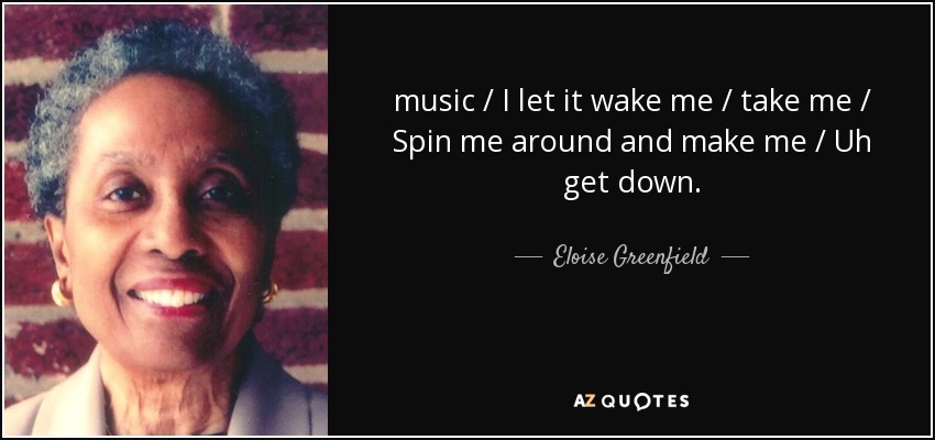 music / I let it wake me / take me / Spin me around and make me / Uh get down. - Eloise Greenfield