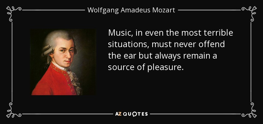 Music, in even the most terrible situations, must never offend the ear but always remain a source of pleasure. - Wolfgang Amadeus Mozart