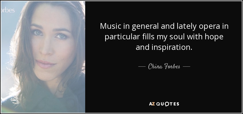 Music in general and lately opera in particular fills my soul with hope and inspiration. - China Forbes