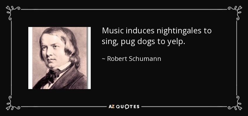 Music induces nightingales to sing, pug dogs to yelp. - Robert Schumann