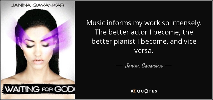 Music informs my work so intensely. The better actor I become, the better pianist I become, and vice versa. - Janina Gavankar