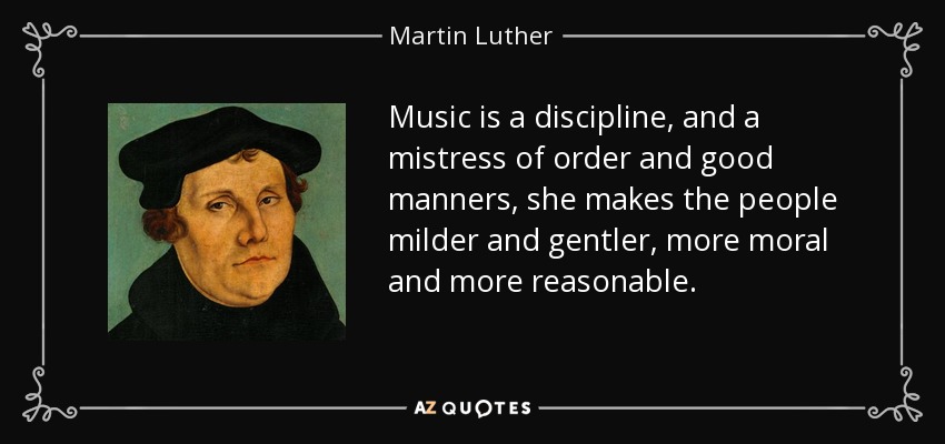 Music is a discipline, and a mistress of order and good manners, she makes the people milder and gentler, more moral and more reasonable. - Martin Luther