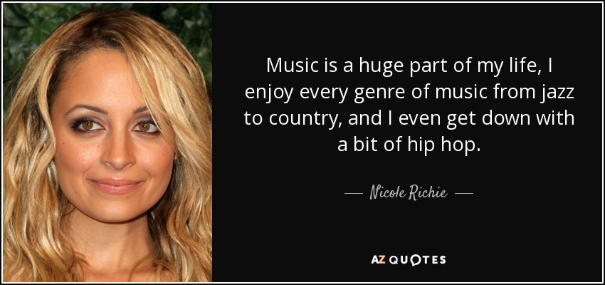 Music is a huge part of my life, I enjoy every genre of music from jazz to country, and I even get down with a bit of hip hop. - Nicole Richie