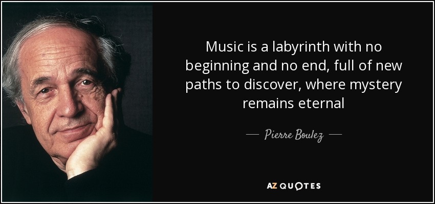 Music is a labyrinth with no beginning and no end, full of new paths to discover, where mystery remains eternal - Pierre Boulez