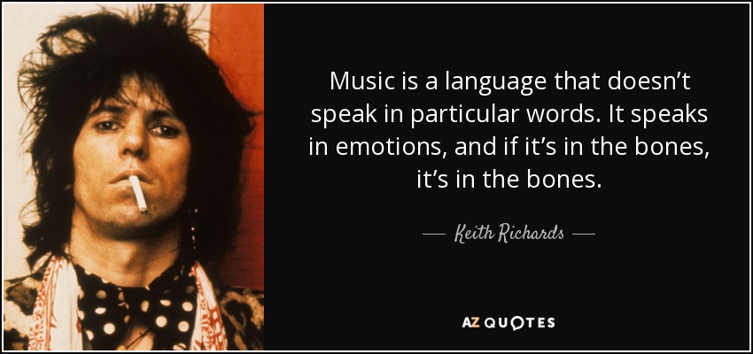 Music is a language that doesn’t speak in particular words. It speaks in emotions, and if it’s in the bones, it’s in the bones. - Keith Richards