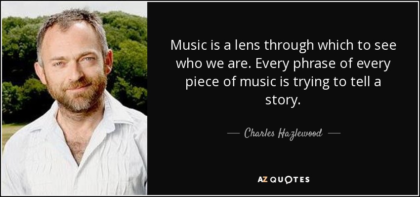 Music is a lens through which to see who we are. Every phrase of every piece of music is trying to tell a story. - Charles Hazlewood