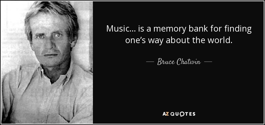 Music… is a memory bank for finding one’s way about the world. - Bruce Chatwin