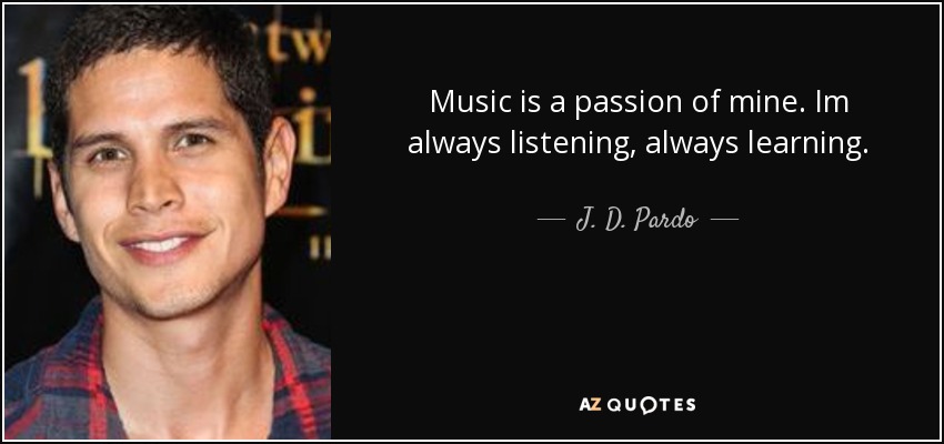 Music is a passion of mine. Im always listening, always learning. - J. D. Pardo