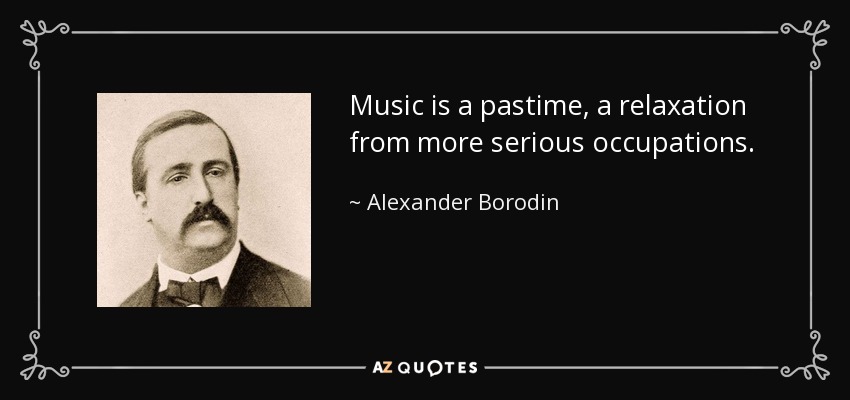 Music is a pastime, a relaxation from more serious occupations. - Alexander Borodin