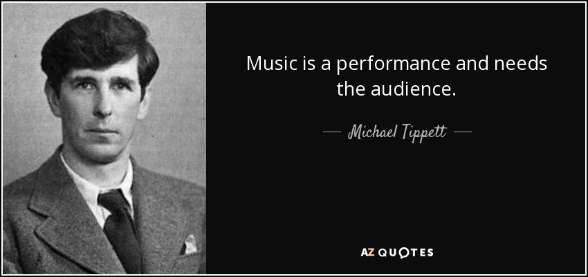 Music is a performance and needs the audience. - Michael Tippett