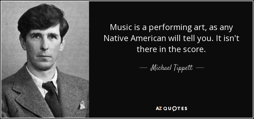 Music is a performing art, as any Native American will tell you. It isn't there in the score. - Michael Tippett