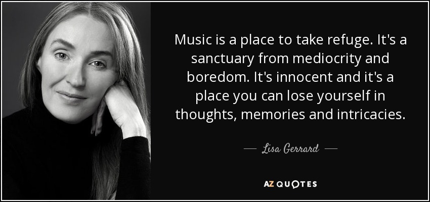 Music is a place to take refuge. It's a sanctuary from mediocrity and boredom. It's innocent and it's a place you can lose yourself in thoughts, memories and intricacies. - Lisa Gerrard