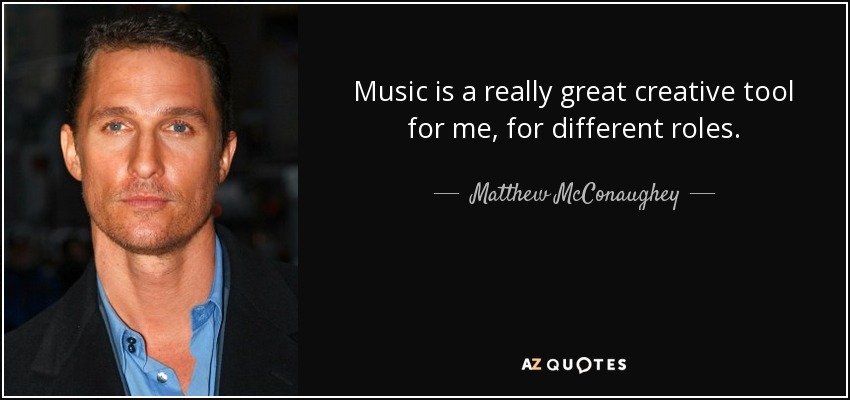 Music is a really great creative tool for me, for different roles. - Matthew McConaughey