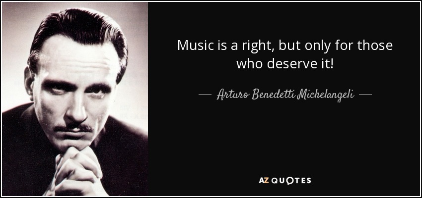 Music is a right, but only for those who deserve it! - Arturo Benedetti Michelangeli