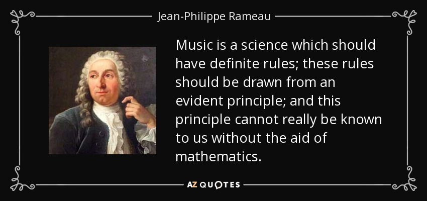 Music is a science which should have definite rules; these rules should be drawn from an evident principle; and this principle cannot really be known to us without the aid of mathematics. - Jean-Philippe Rameau