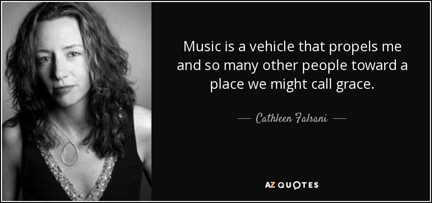Music is a vehicle that propels me and so many other people toward a place we might call grace. - Cathleen Falsani