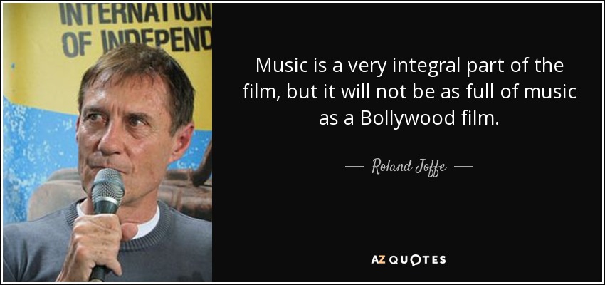 Music is a very integral part of the film, but it will not be as full of music as a Bollywood film. - Roland Joffe
