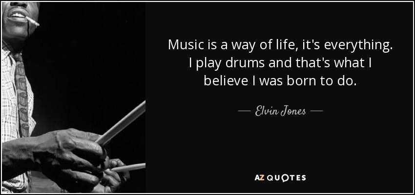Music is a way of life, it's everything. I play drums and that's what I believe I was born to do. - Elvin Jones