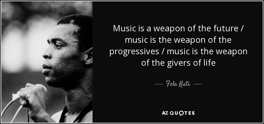 Music is a weapon of the future / music is the weapon of the progressives / music is the weapon of the givers of life - Fela Kuti