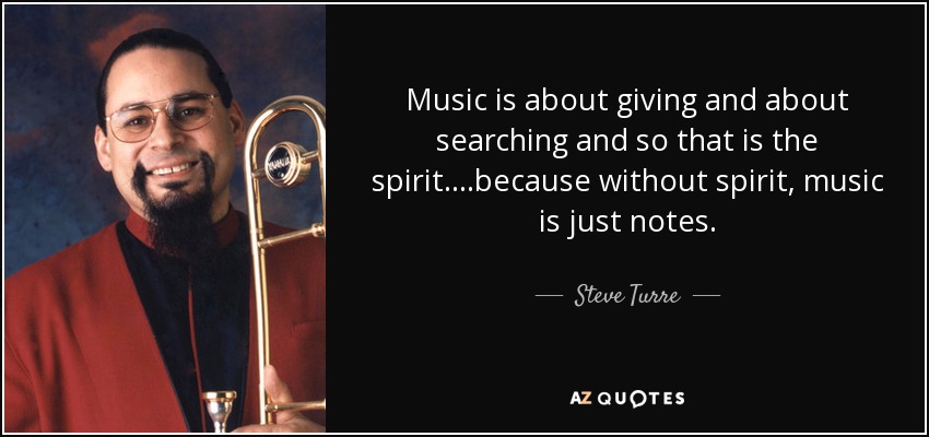 Music is about giving and about searching and so that is the spirit....because without spirit, music is just notes. - Steve Turre