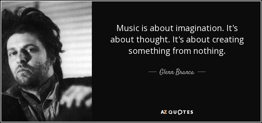 Music is about imagination. It's about thought. It's about creating something from nothing. - Glenn Branca