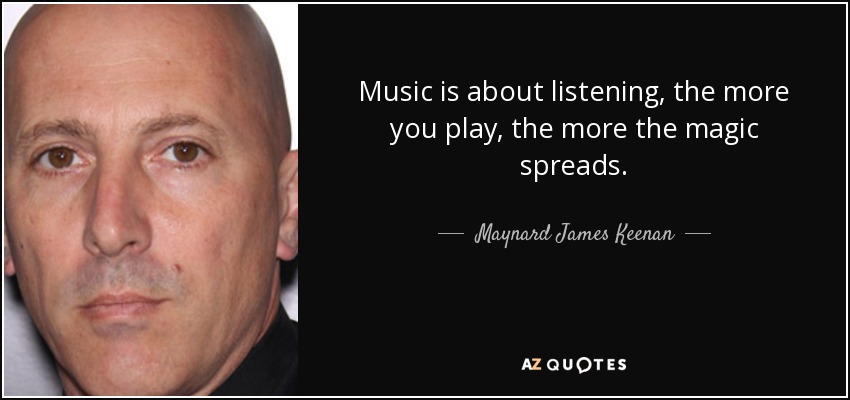 Music is about listening, the more you play, the more the magic spreads. - Maynard James Keenan