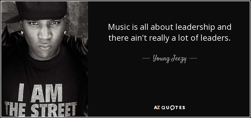 Music is all about leadership and there ain't really a lot of leaders. - Young Jeezy