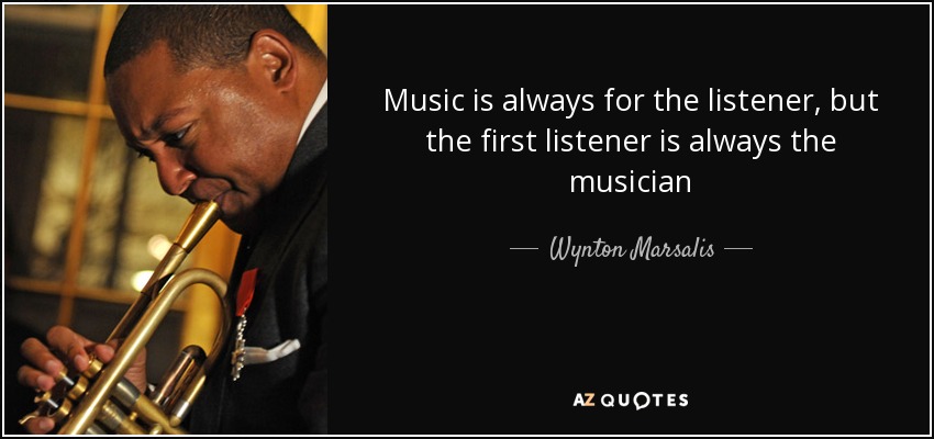 Music is always for the listener, but the first listener is always the musician - Wynton Marsalis
