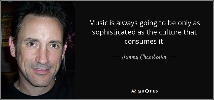 Music is always going to be only as sophisticated as the culture that consumes it. - Jimmy Chamberlin