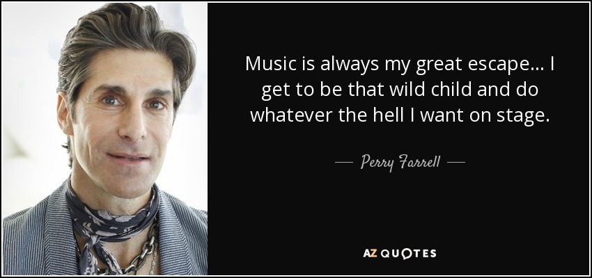 Music is always my great escape... I get to be that wild child and do whatever the hell I want on stage. - Perry Farrell