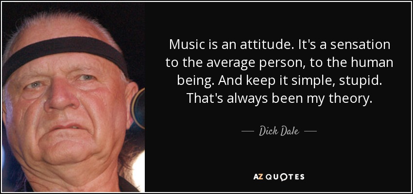 Music is an attitude. It's a sensation to the average person, to the human being. And keep it simple, stupid. That's always been my theory. - Dick Dale
