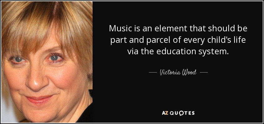 Music is an element that should be part and parcel of every child's life via the education system. - Victoria Wood