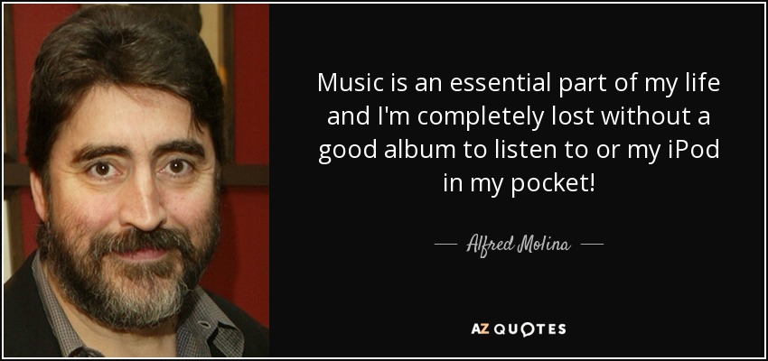 Music is an essential part of my life and I'm completely lost without a good album to listen to or my iPod in my pocket! - Alfred Molina