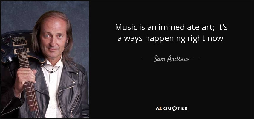 Music is an immediate art; it's always happening right now. - Sam Andrew