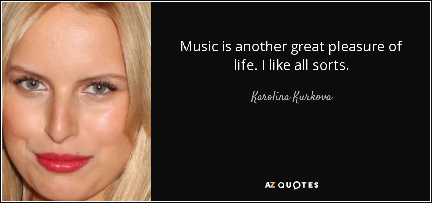 Music is another great pleasure of life. I like all sorts. - Karolina Kurkova