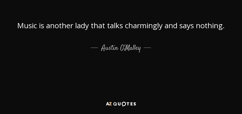 Music is another lady that talks charmingly and says nothing. - Austin O'Malley