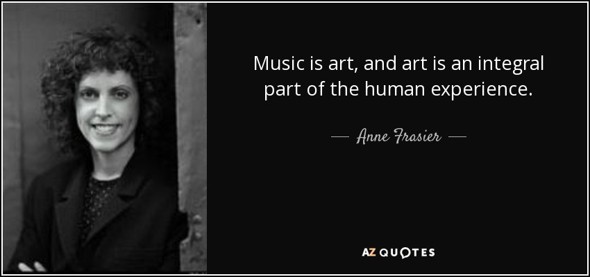 Music is art, and art is an integral part of the human experience. - Anne Frasier