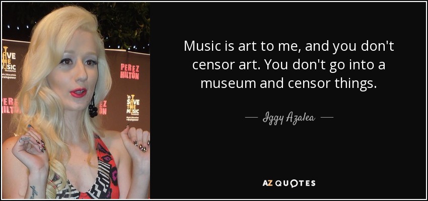 Music is art to me, and you don't censor art. You don't go into a museum and censor things. - Iggy Azalea