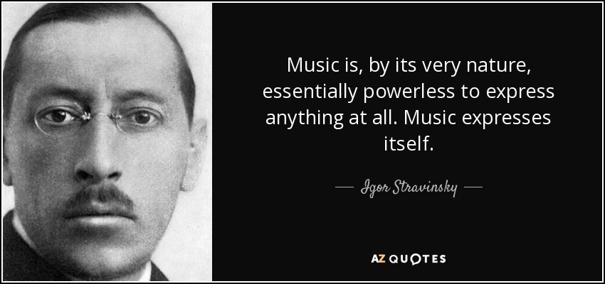 Music is, by its very nature, essentially powerless to express anything at all. Music expresses itself. - Igor Stravinsky