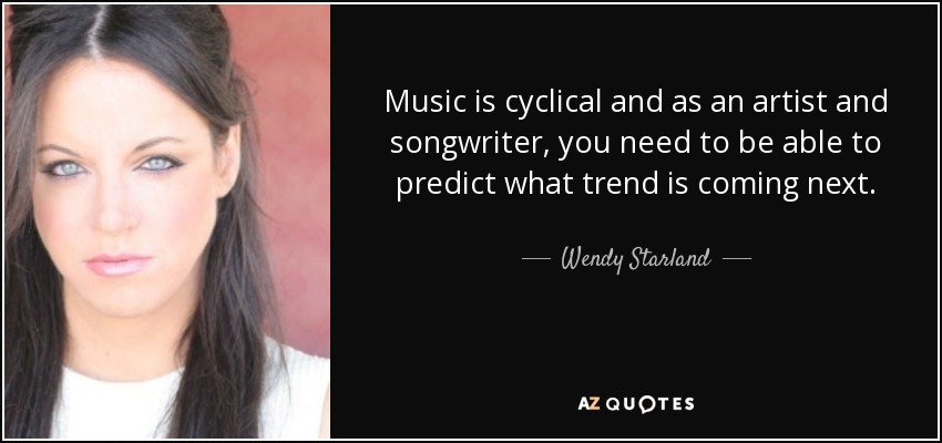 Music is cyclical and as an artist and songwriter, you need to be able to predict what trend is coming next. - Wendy Starland