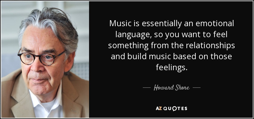 Music is essentially an emotional language, so you want to feel something from the relationships and build music based on those feelings. - Howard Shore