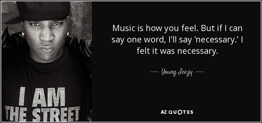 Music is how you feel. But if I can say one word, I'll say 'necessary.' I felt it was necessary. - Young Jeezy