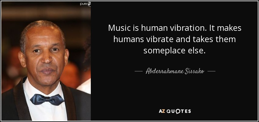 Music is human vibration. It makes humans vibrate and takes them someplace else. - Abderrahmane Sissako