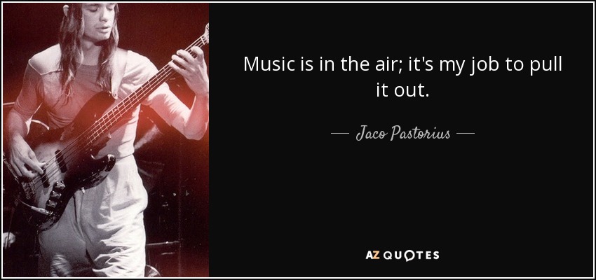 Music is in the air; it's my job to pull it out. - Jaco Pastorius