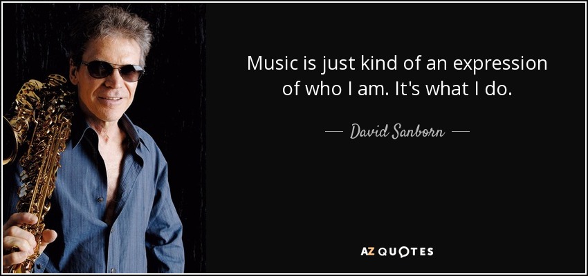 Music is just kind of an expression of who I am. It's what I do. - David Sanborn
