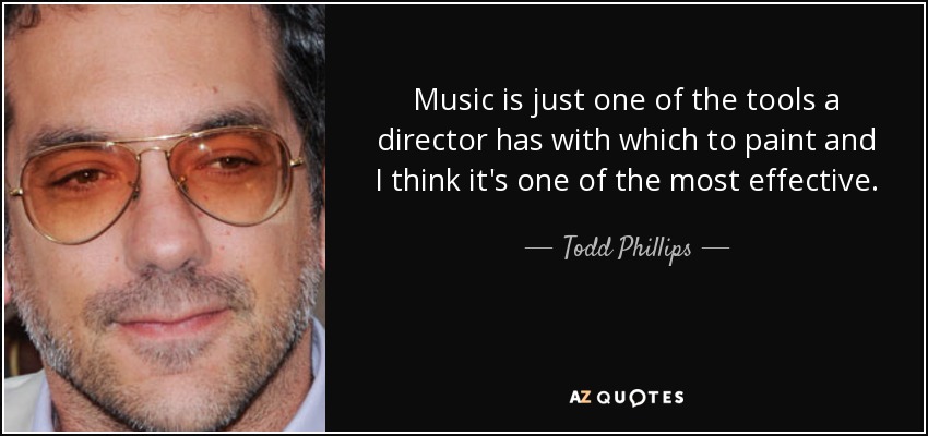 Music is just one of the tools a director has with which to paint and I think it's one of the most effective. - Todd Phillips