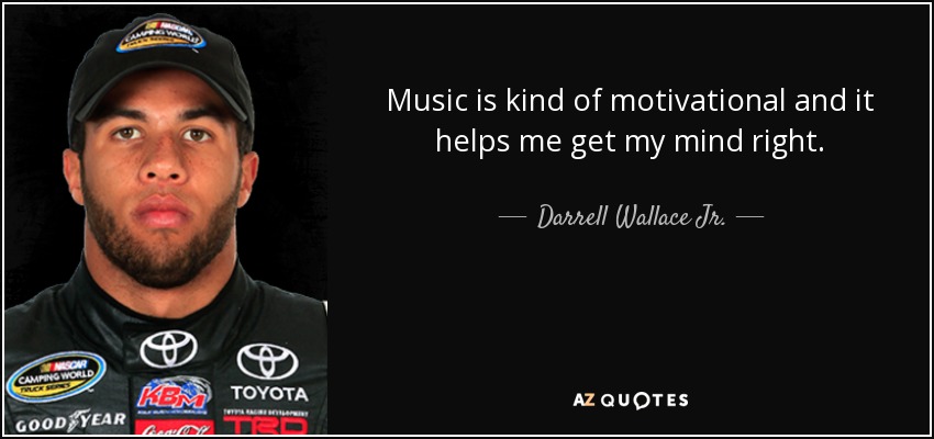 Music is kind of motivational and it helps me get my mind right. - Darrell Wallace Jr.