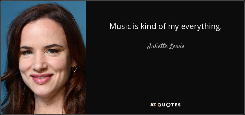 Music is kind of my everything. - Juliette Lewis